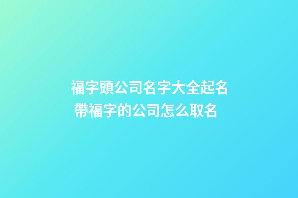 福字頭公司名字大全起名 帶福字的公司怎么取名-第1張-公司起名-玄機派